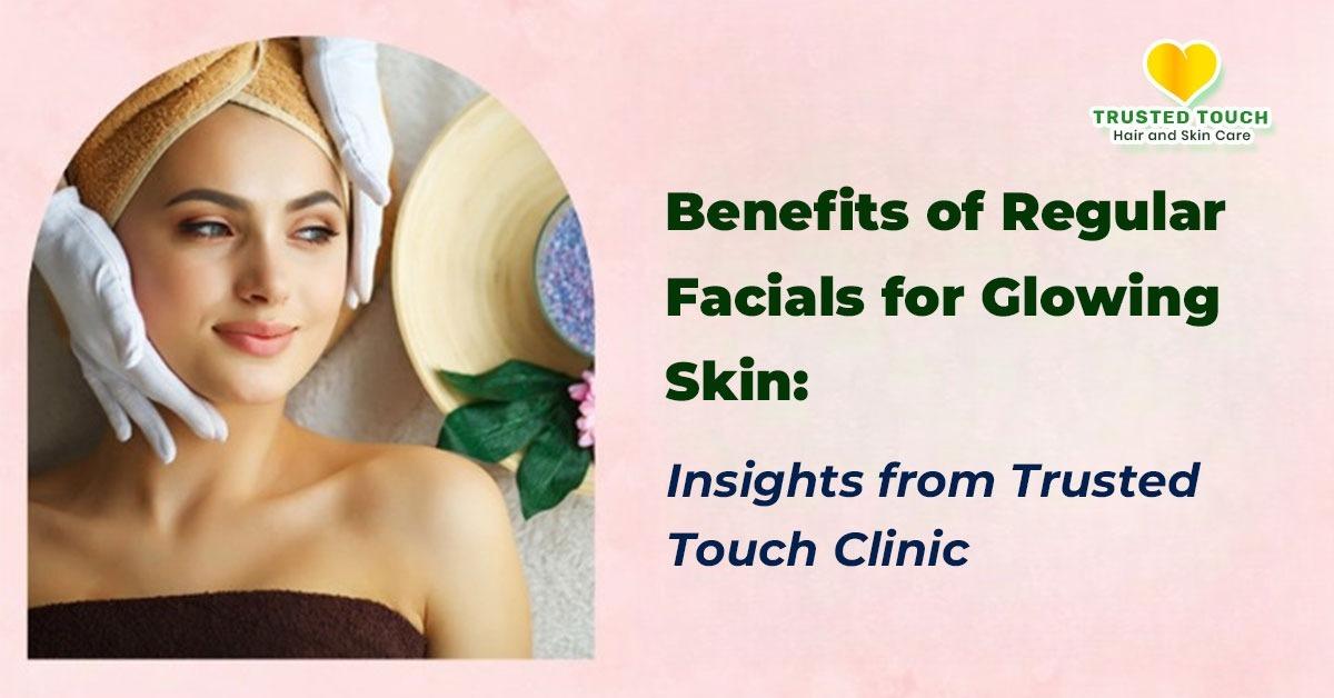 Benefits of Regular Facials for Glowing Skin: Insights from Trusted Touch Clinic